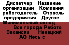 Диспетчер › Название организации ­ Компания-работодатель › Отрасль предприятия ­ Другое › Минимальный оклад ­ 17 000 - Все города Работа » Вакансии   . Ненецкий АО,Несь с.